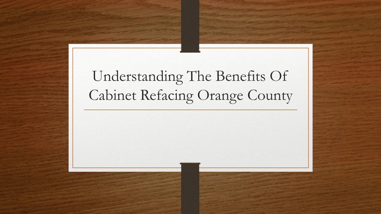 Understanding The Benefits Of Cabinet Refacing Orange County