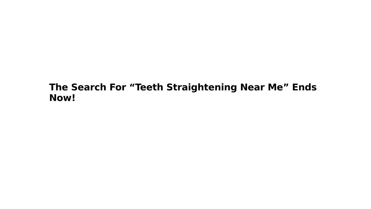 The Search For “Teeth Straightening Near Me” Ends Now!