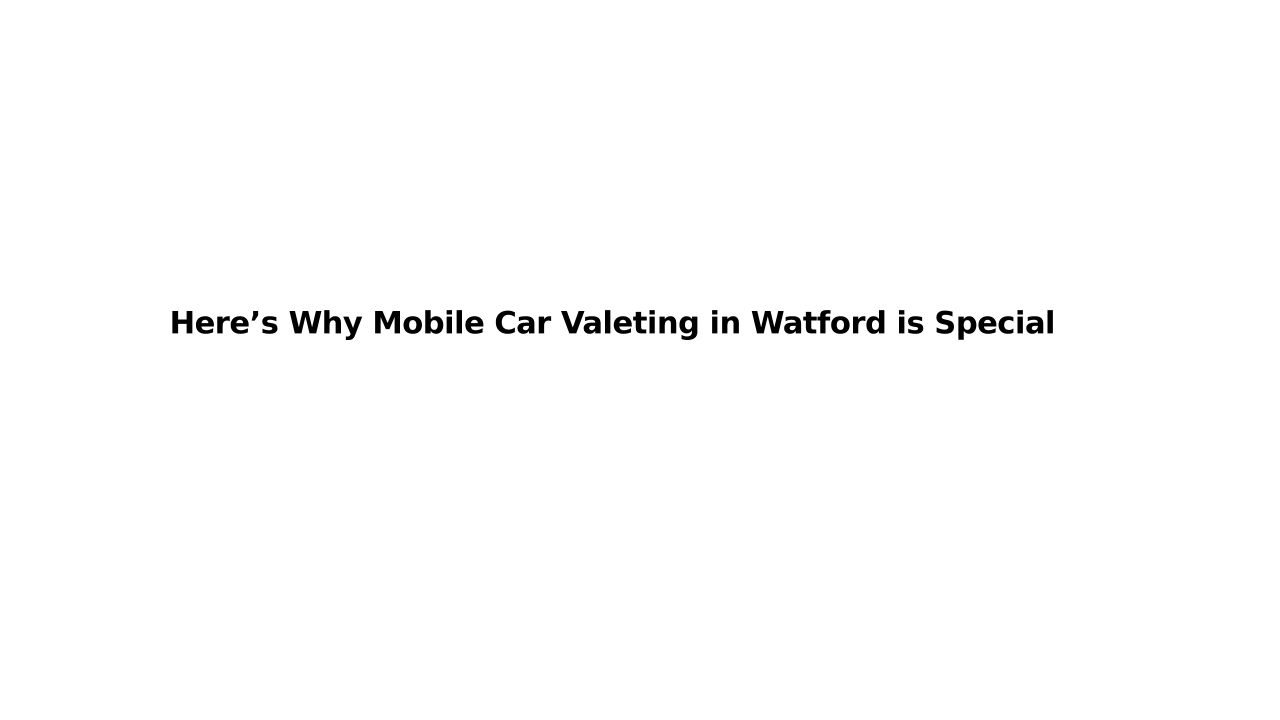 Here’s Why Mobile Car Valeting in Watford is Special